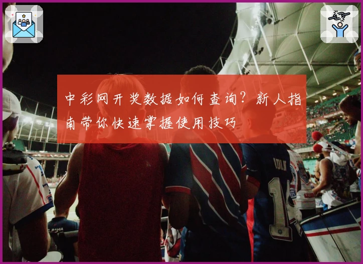 中彩网开奖数据如何查询？新人指南带你快速掌握使用技巧