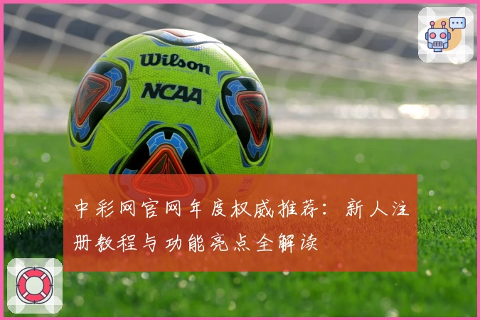 中彩网官网年度权威推荐：新人注册教程与功能亮点全解读