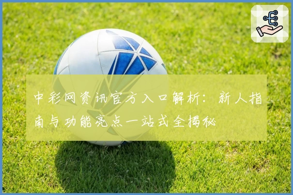 中彩网资讯官方入口解析：新人指南与功能亮点一站式全揭秘
