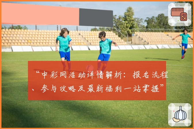 “中彩网活动详情解析：报名流程、参与攻略及最新福利一站掌握”