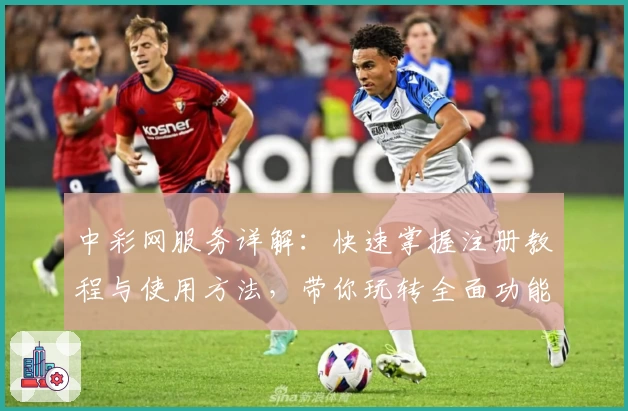中彩网服务详解：快速掌握注册教程与使用方法，带你玩转全面功能体验