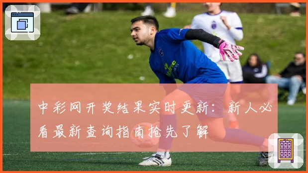 中彩网开奖结果实时更新：新人必看最新查询指南抢先了解