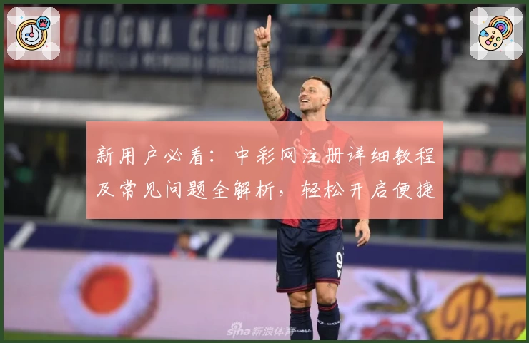 新用户必看：中彩网注册详细教程及常见问题全解析，轻松开启便捷服务体验！