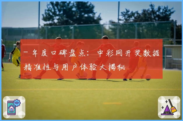 - 年度口碑盘点：中彩网开奖数据精准性与用户体验大揭秘