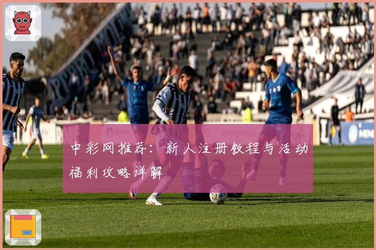 中彩网推荐：新人注册教程与活动福利攻略详解