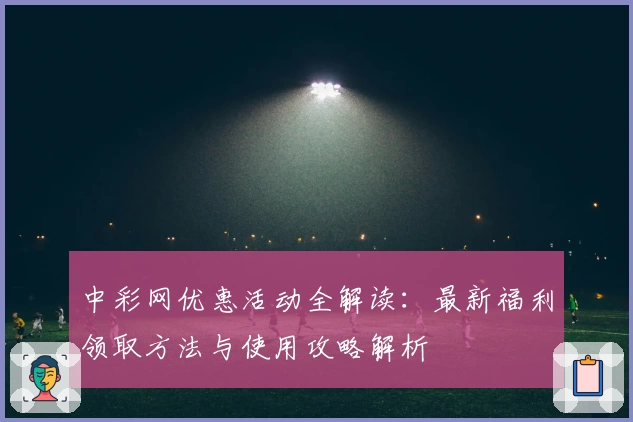 中彩网优惠活动全解读：最新福利领取方法与使用攻略解析