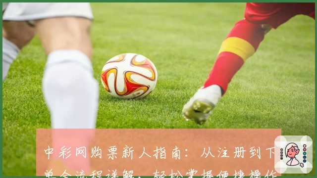 中彩网购票新人指南：从注册到下单全流程详解，轻松掌握便捷操作技巧