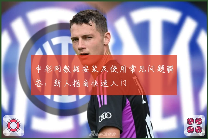中彩网数据安装及使用常见问题解答，新人指南快速入门
