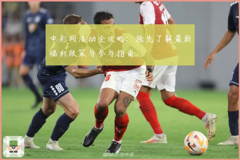 中彩网活动全攻略：抢先了解最新福利政策与参与指南
