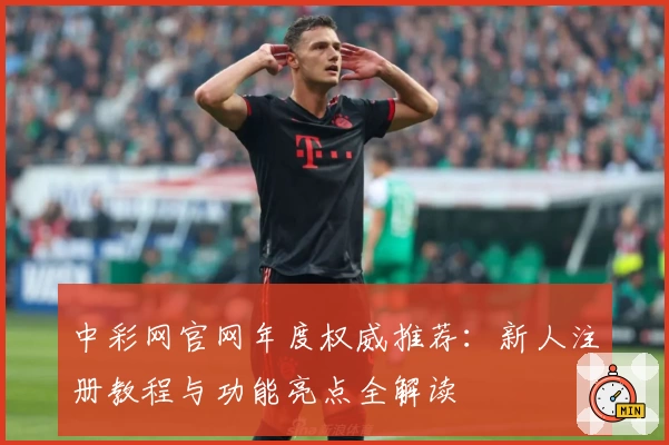 中彩网官网年度权威推荐：新人注册教程与功能亮点全解读