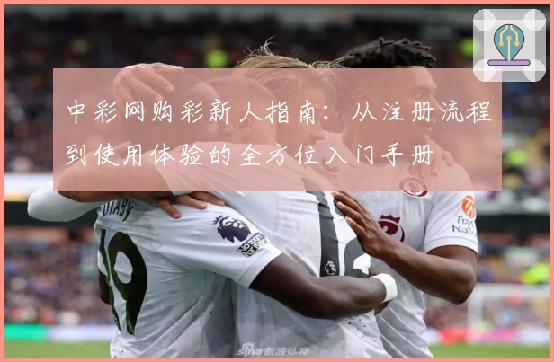 中彩网购彩新人指南：从注册流程到使用体验的全方位入门手册
