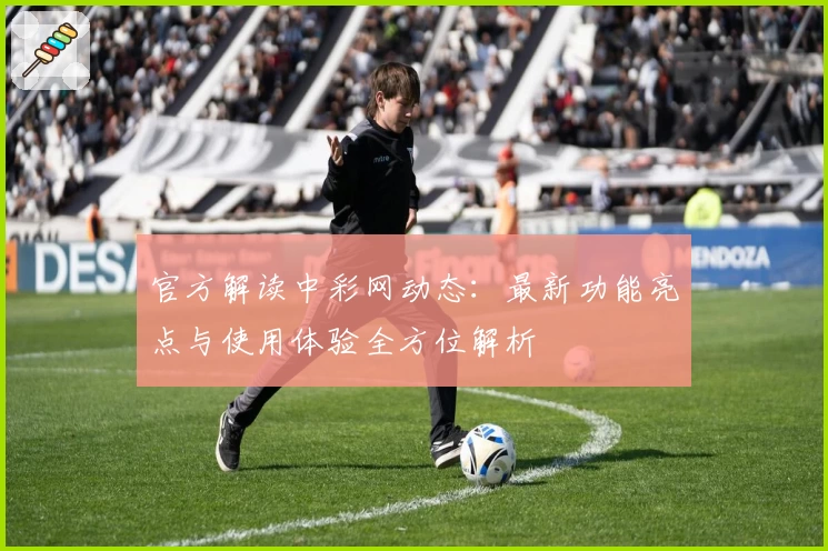 官方解读中彩网动态：最新功能亮点与使用体验全方位解析