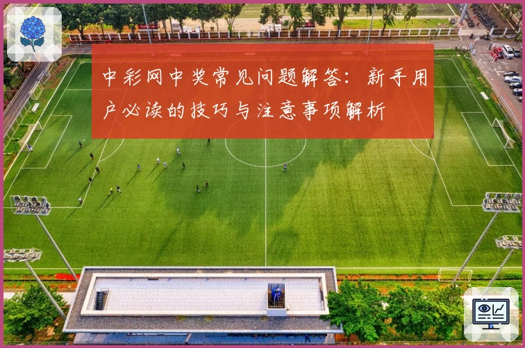 中彩网中奖常见问题解答：新手用户必读的技巧与注意事项解析