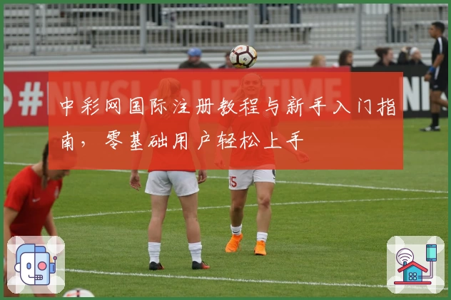 中彩网国际注册教程与新手入门指南，零基础用户轻松上手