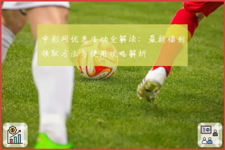 中彩网优惠活动全解读：最新福利领取方法与使用攻略解析