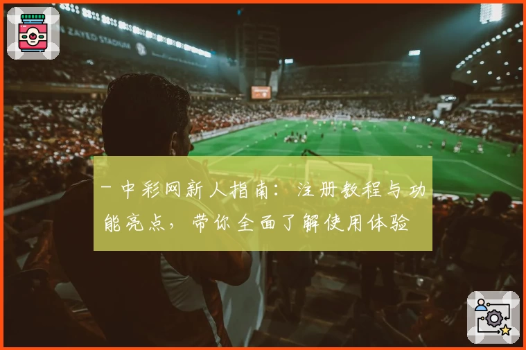 - 中彩网新人指南：注册教程与功能亮点，带你全面了解使用体验