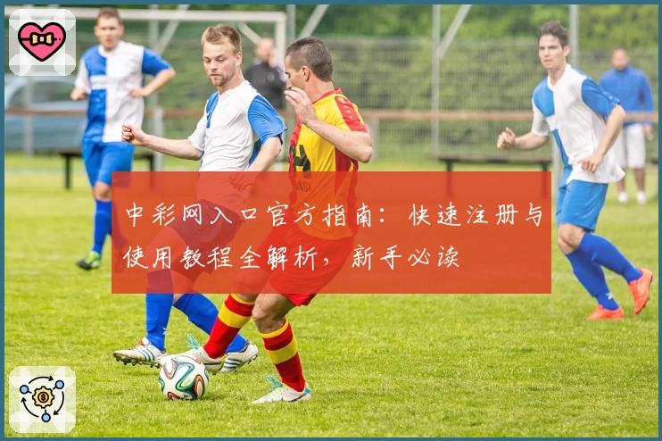 中彩网入口官方指南：快速注册与使用教程全解析，新手必读