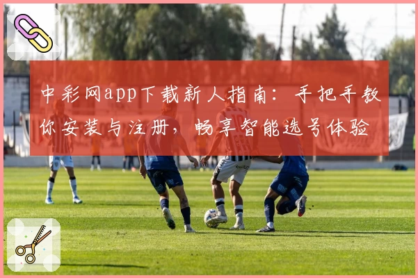 中彩网app下载新人指南：手把手教你安装与注册，畅享智能选号体验