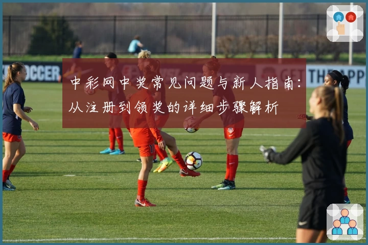 中彩网中奖常见问题与新人指南：从注册到领奖的详细步骤解析