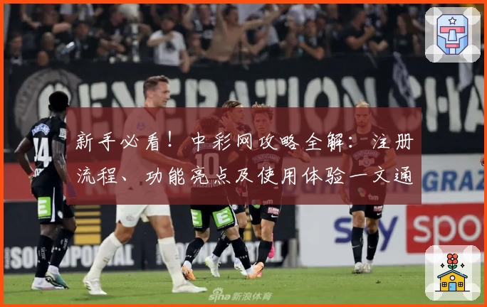 新手必看！中彩网攻略全解：注册流程、功能亮点及使用体验一文通晓