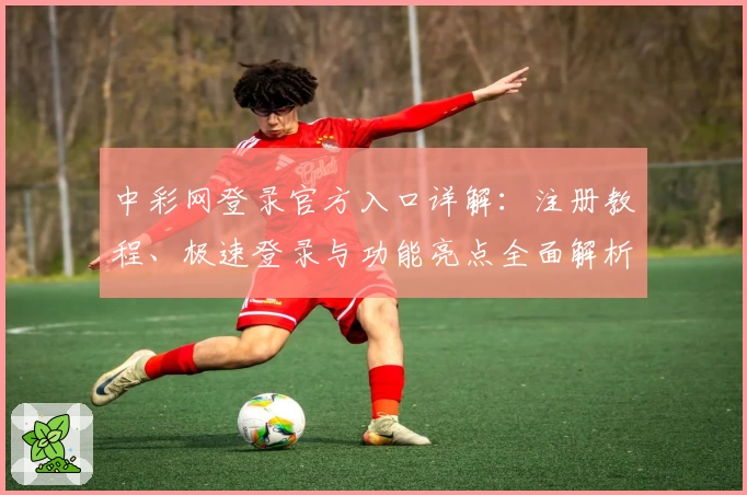 中彩网登录官方入口详解：注册教程、极速登录与功能亮点全面解析