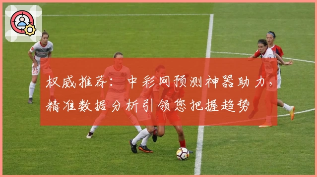 权威推荐:中彩网预测神器助力,精准数据分析引领您把握趋势