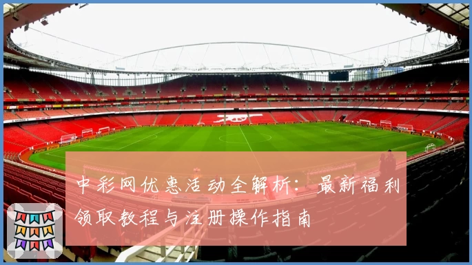 中彩网优惠活动全解析：最新福利领取教程与注册操作指南