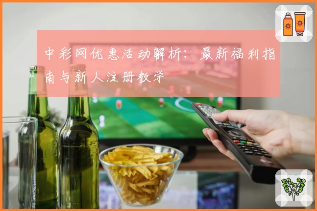中彩网优惠活动解析：最新福利指南与新人注册教学