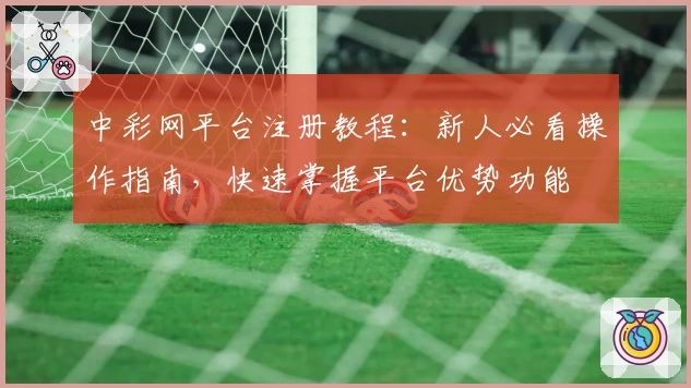 中彩网平台注册教程：新人必看操作指南，快速掌握平台优势功能