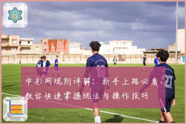 中彩网规则详解：新手上路必看，教你快速掌握玩法与操作技巧