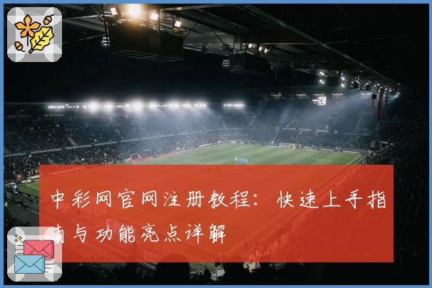 中彩网官网注册教程：快速上手指南与功能亮点详解
