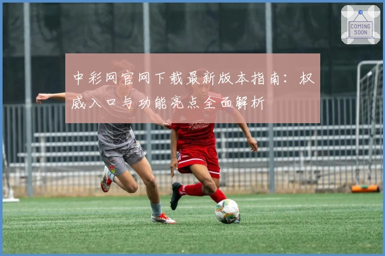 中彩网官网下载最新版本指南：权威入口与功能亮点全面解析