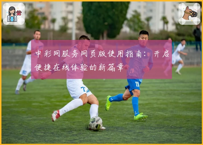 中彩网服务网页版使用指南：开启便捷在线体验的新篇章