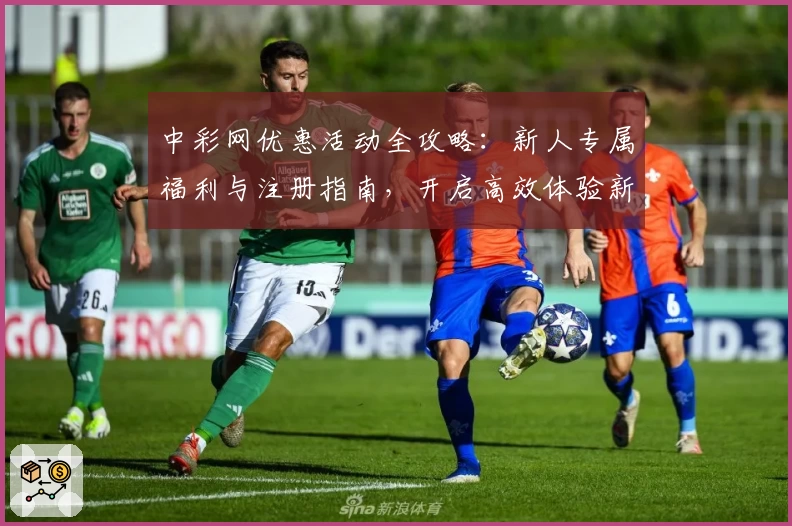 中彩网优惠活动全攻略：新人专属福利与注册指南，开启高效体验新方式