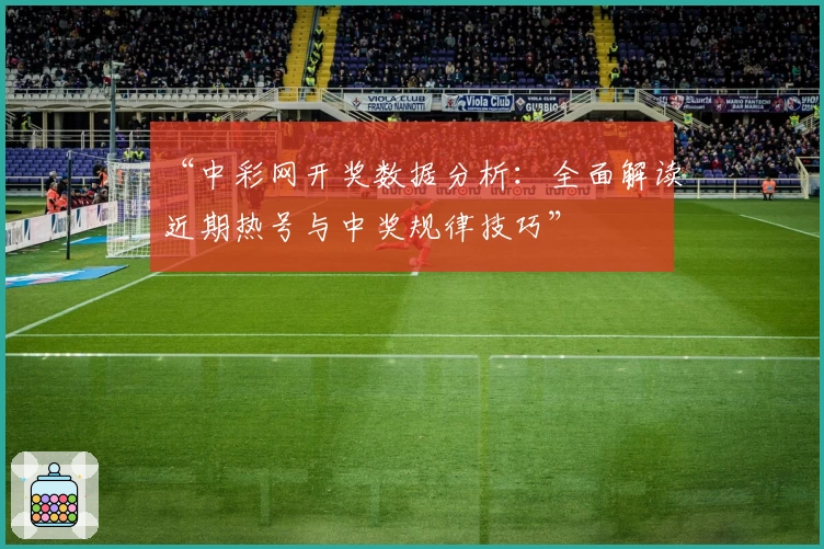 “中彩网开奖数据分析：全面解读近期热号与中奖规律技巧”